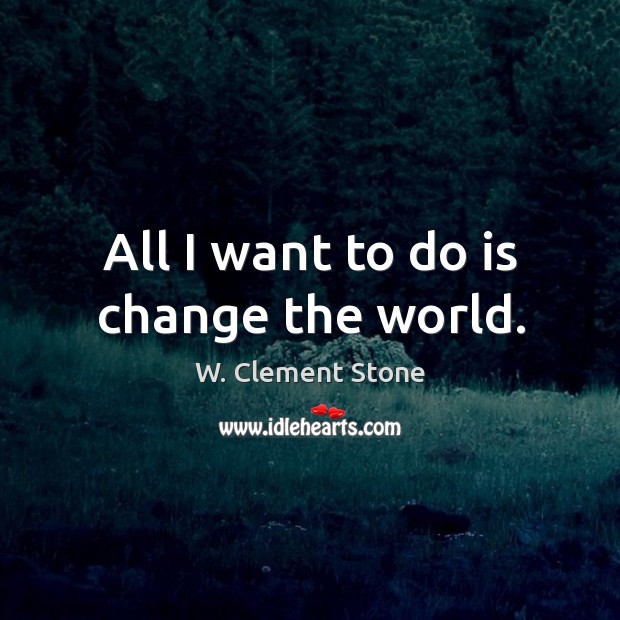All I want to do is change the world. Image