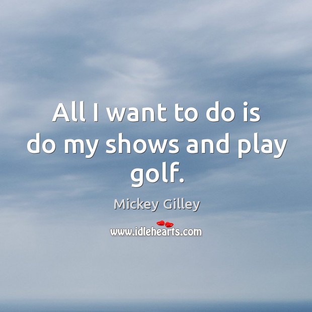 All I want to do is do my shows and play golf. Image