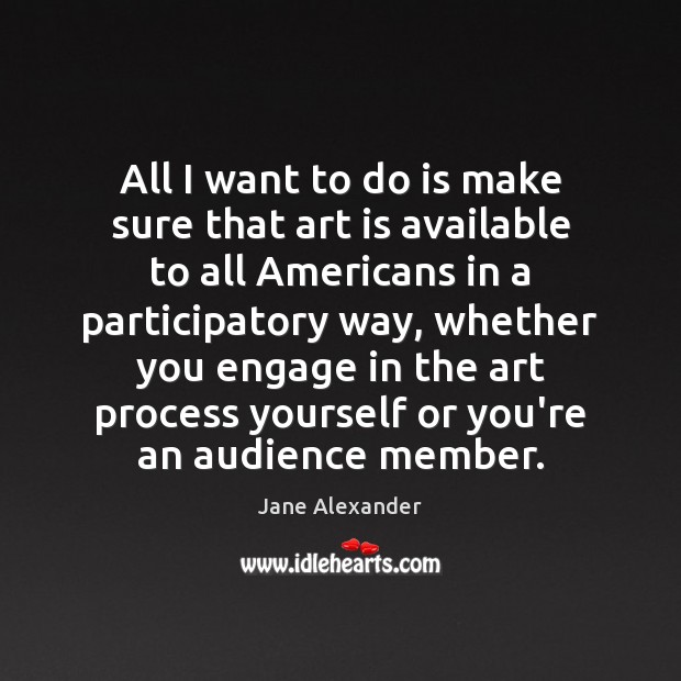 All I want to do is make sure that art is available Jane Alexander Picture Quote