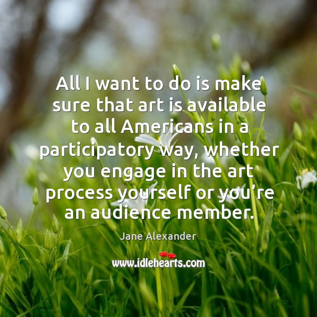 All I want to do is make sure that art is available to all americans in a participatory way Jane Alexander Picture Quote