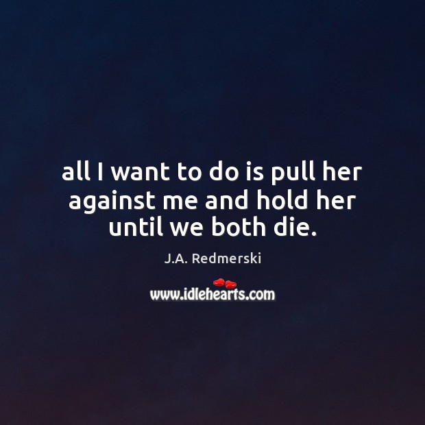 All I want to do is pull her against me and hold her until we both die. J.A. Redmerski Picture Quote