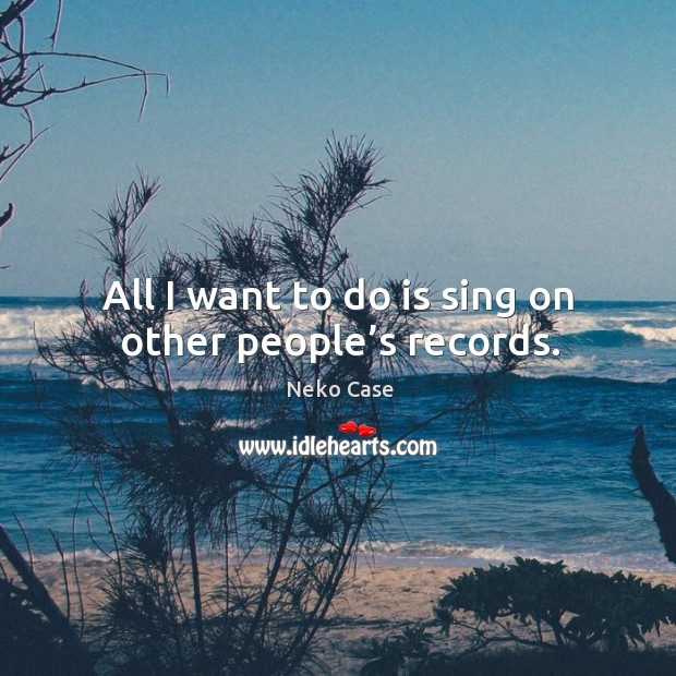 All I want to do is sing on other people’s records. Image