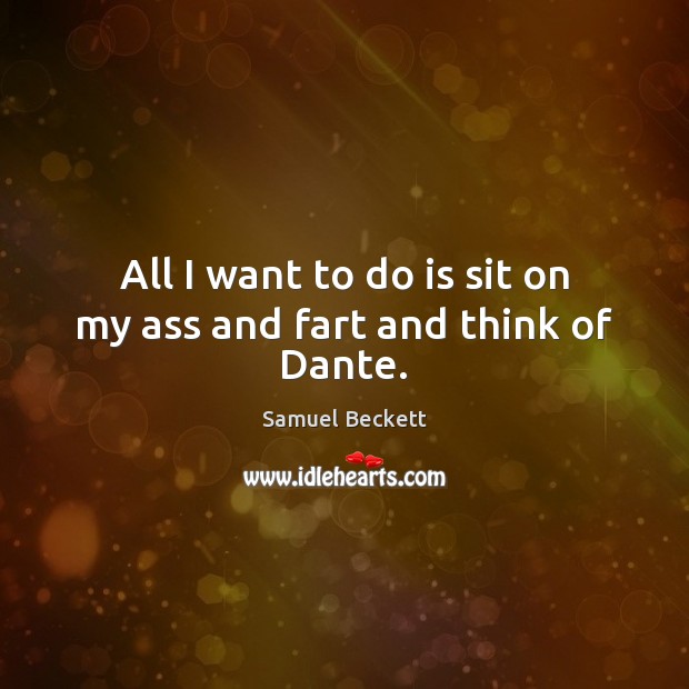 All I want to do is sit on my ass and fart and think of Dante. Samuel Beckett Picture Quote