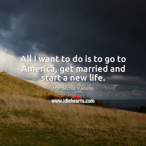 All I want to do is to go to America, get married and start a new life. Image