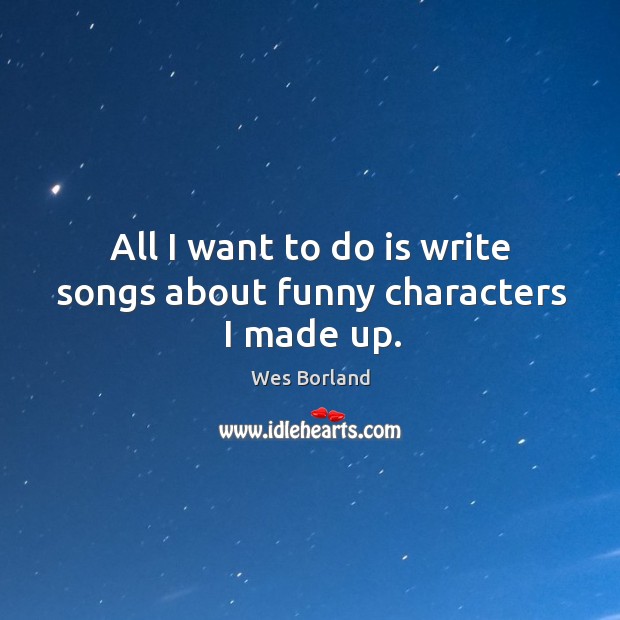 All I want to do is write songs about funny characters I made up. Wes Borland Picture Quote