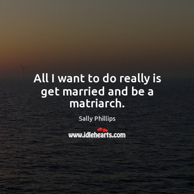 All I want to do really is get married and be a matriarch. Sally Phillips Picture Quote
