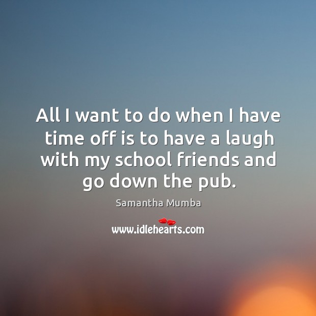 All I want to do when I have time off is to have a laugh with my school friends and go down the pub. Samantha Mumba Picture Quote
