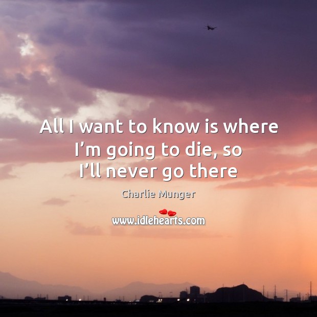 All I want to know is where I’m going to die, so I’ll never go there Charlie Munger Picture Quote