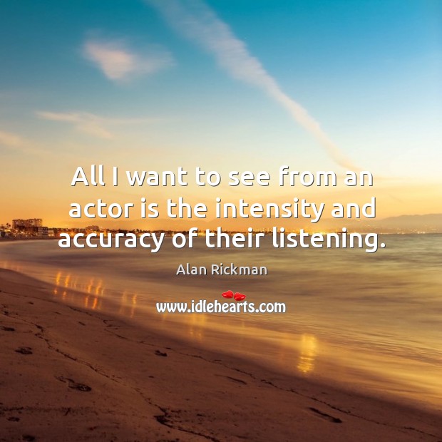 All I want to see from an actor is the intensity and accuracy of their listening. Alan Rickman Picture Quote