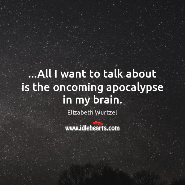 …All I want to talk about is the oncoming apocalypse in my brain. Elizabeth Wurtzel Picture Quote