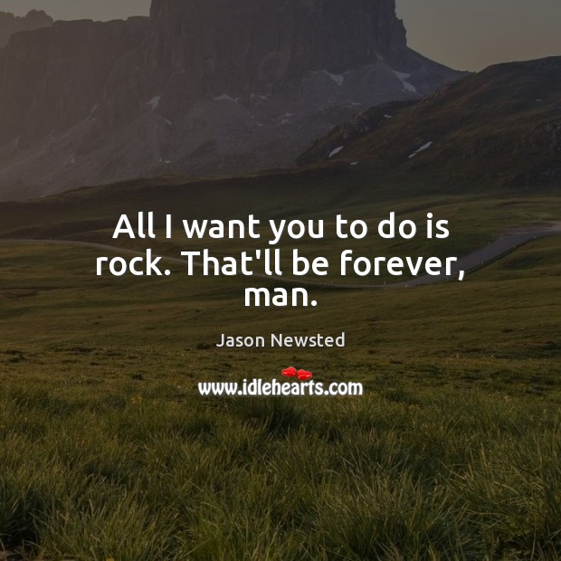 All I want you to do is rock. That’ll be forever, man. Jason Newsted Picture Quote