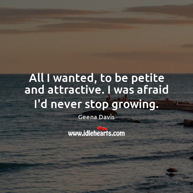 All I wanted, to be petite and attractive. I was afraid I’d never stop growing. Image