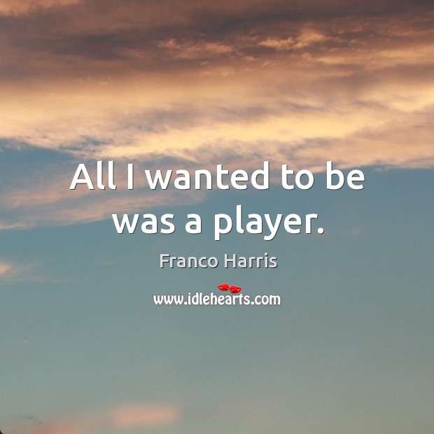 All I wanted to be was a player. Franco Harris Picture Quote
