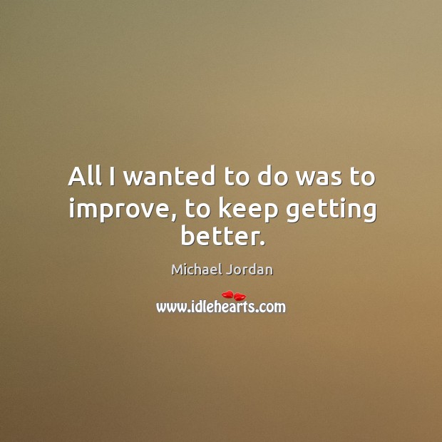 All I wanted to do was to improve, to keep getting better. Michael Jordan Picture Quote