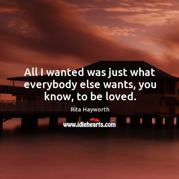 All I wanted was just what everybody else wants, you know, to be loved. Rita Hayworth Picture Quote