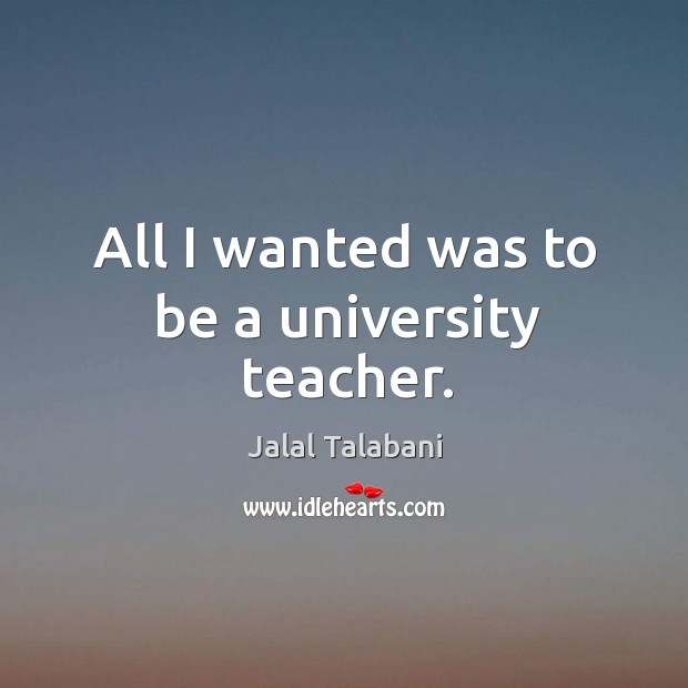 All I wanted was to be a university teacher. Jalal Talabani Picture Quote
