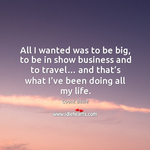All I wanted was to be big, to be in show business and to travel… and that’s what I’ve been doing all my life. Image