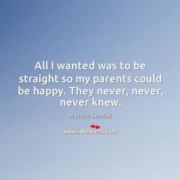 All I wanted was to be straight so my parents could be happy. They never, never, never knew. Maurice Sendak Picture Quote