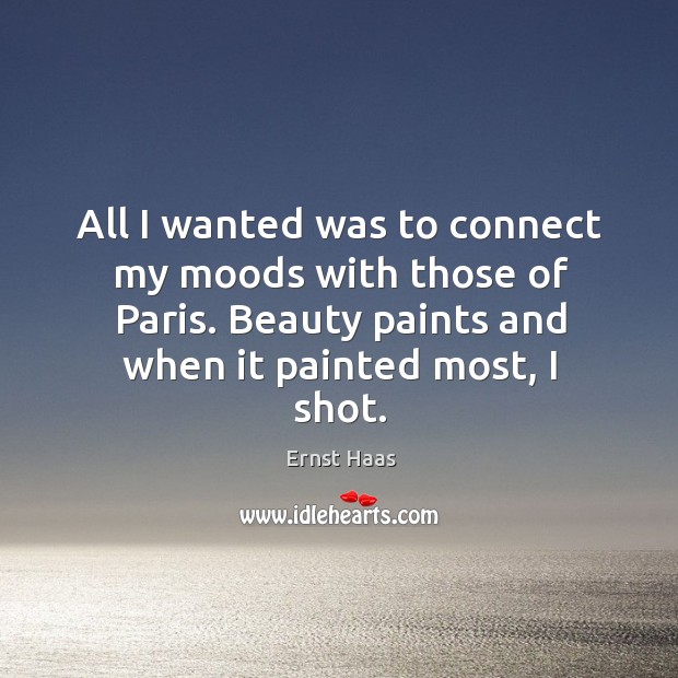 All I wanted was to connect my moods with those of paris. Beauty paints and when it painted most, I shot. Ernst Haas Picture Quote