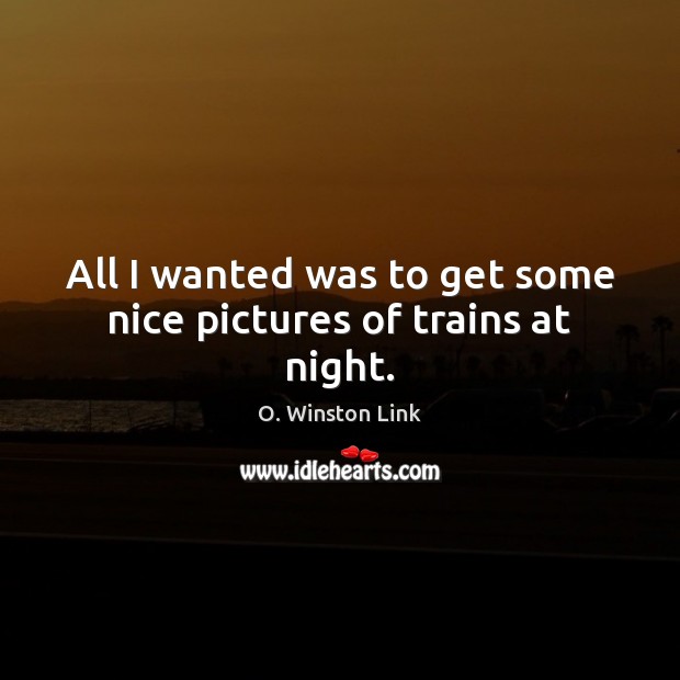 All I wanted was to get some nice pictures of trains at night. O. Winston Link Picture Quote