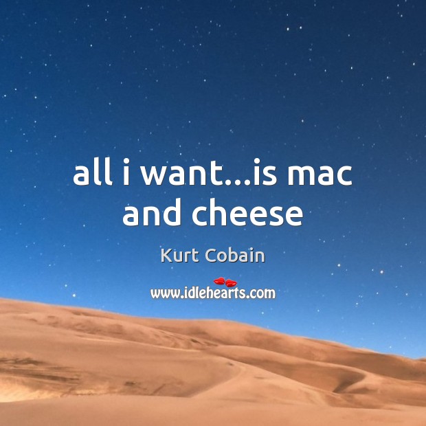 All i want…is mac and cheese Kurt Cobain Picture Quote