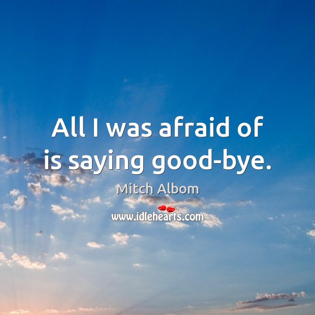All I was afraid of is saying good-bye. Mitch Albom Picture Quote