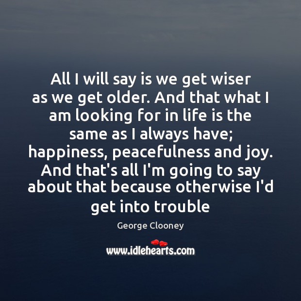 All I will say is we get wiser as we get older. George Clooney Picture Quote