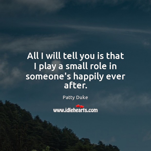 All I will tell you is that I play a small role in someone’s happily ever after. Patty Duke Picture Quote