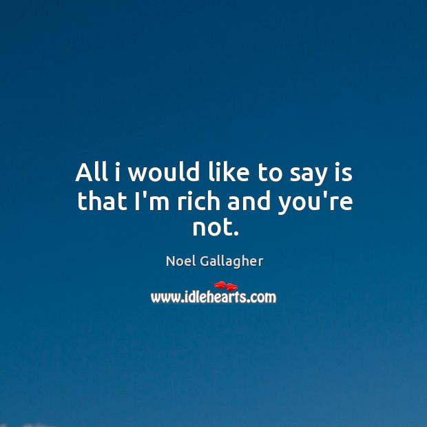 All i would like to say is that I’m rich and you’re not. Noel Gallagher Picture Quote