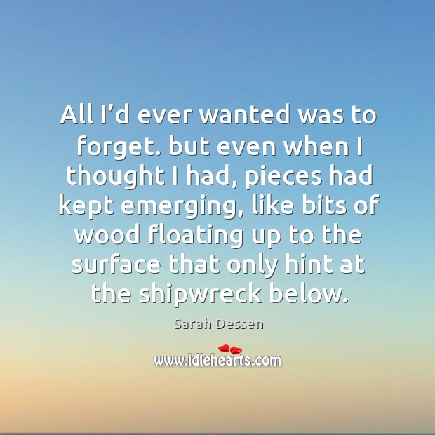 All I’d ever wanted was to forget. But even when I thought I had Sarah Dessen Picture Quote