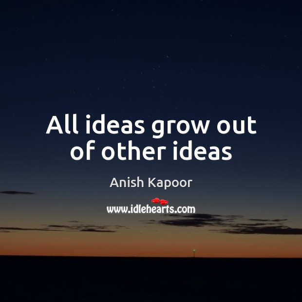 All ideas grow out of other ideas Anish Kapoor Picture Quote