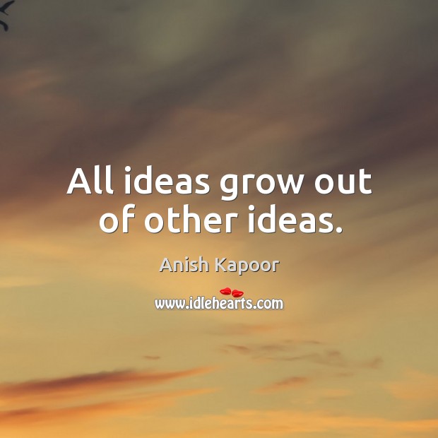 All ideas grow out of other ideas. Anish Kapoor Picture Quote