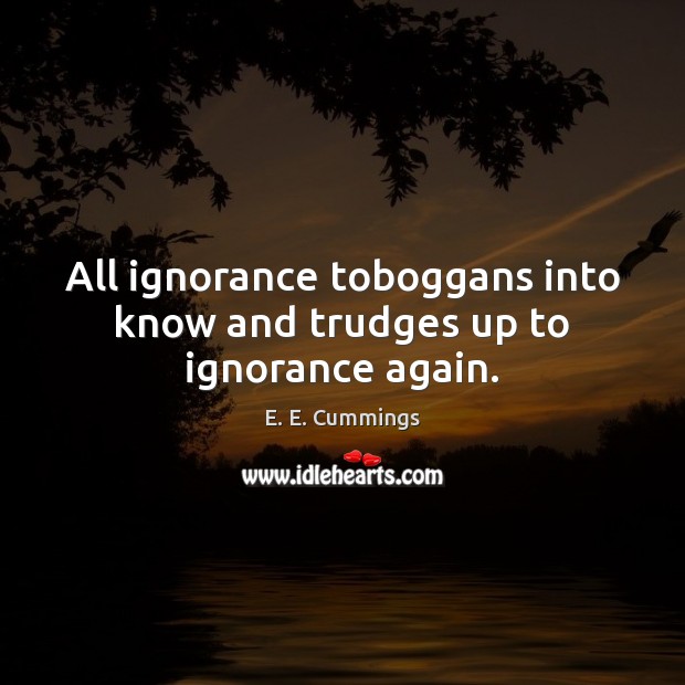 All ignorance toboggans into know and trudges up to ignorance again. E. E. Cummings Picture Quote