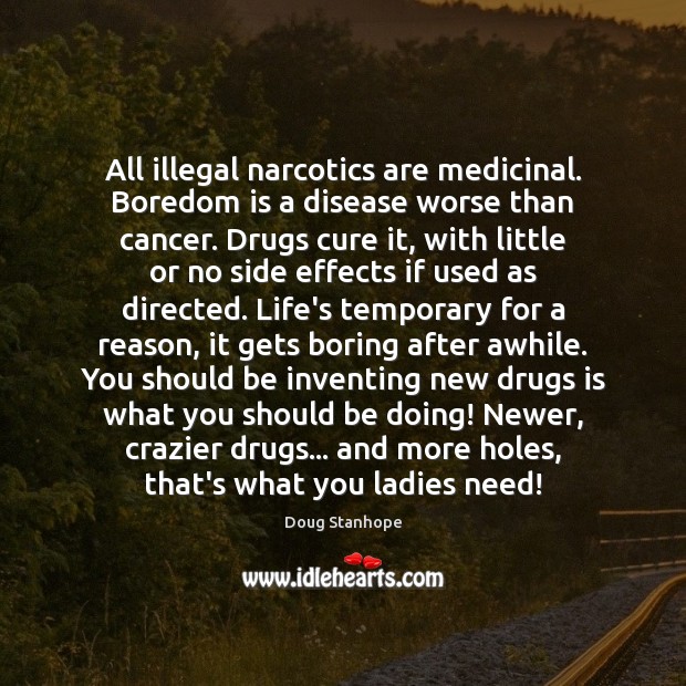 All illegal narcotics are medicinal. Boredom is a disease worse than cancer. Doug Stanhope Picture Quote