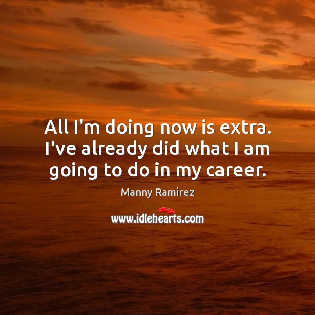 All I’m doing now is extra. I’ve already did what I am going to do in my career. Manny Ramirez Picture Quote