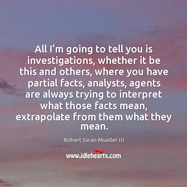 All I’m going to tell you is investigations, whether it be this and others, where you have partial facts Robert Swan Mueller III Picture Quote
