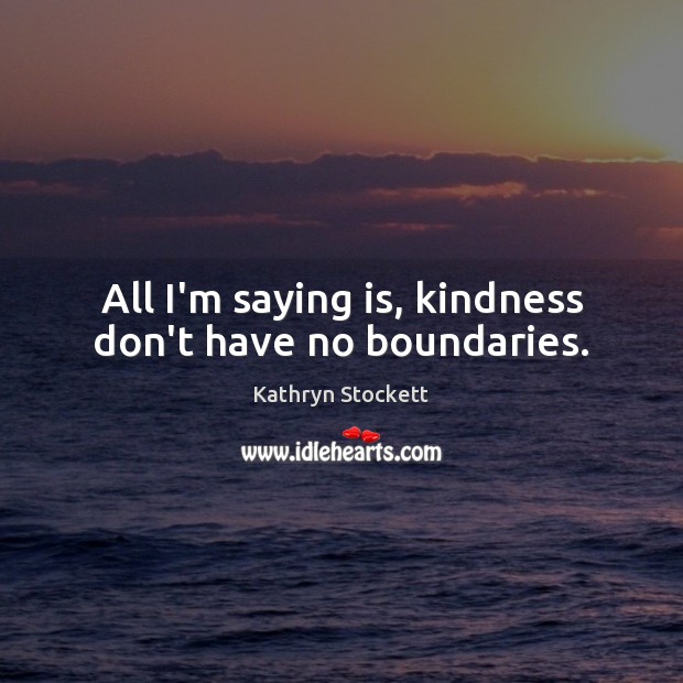 All I’m saying is, kindness don’t have no boundaries. Kathryn Stockett Picture Quote