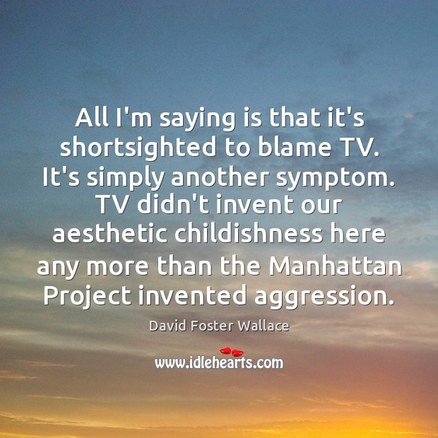 All I’m saying is that it’s shortsighted to blame TV. It’s simply David Foster Wallace Picture Quote