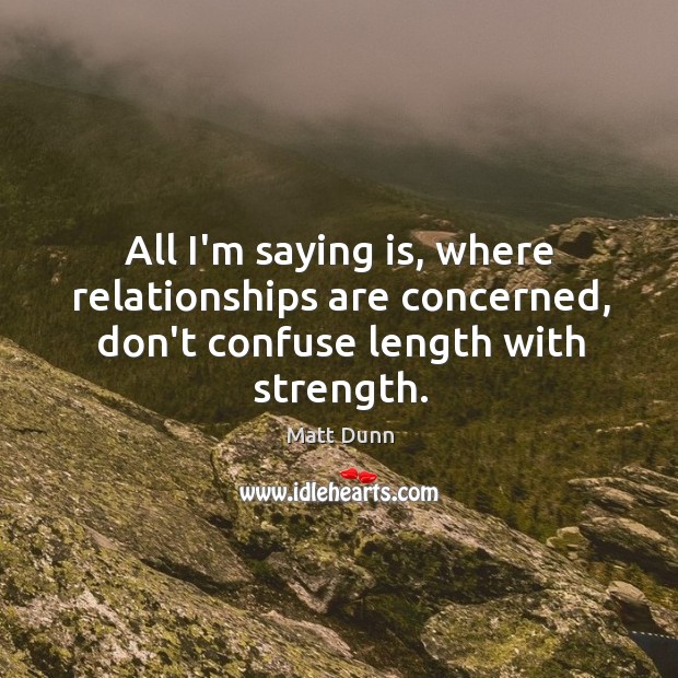 All I’m saying is, where relationships are concerned, don’t confuse length with strength. Matt Dunn Picture Quote