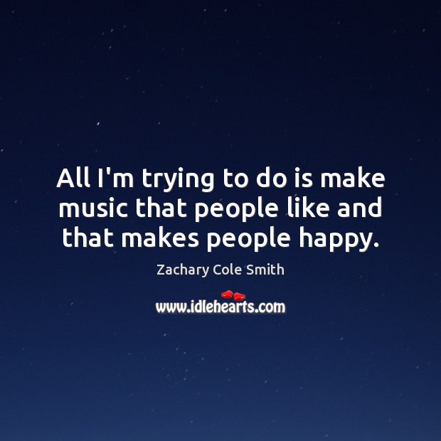 All I’m trying to do is make music that people like and that makes people happy. Zachary Cole Smith Picture Quote