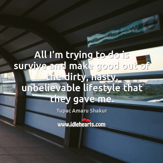 All I’m trying to do is survive and make good out of the dirty, nasty, unbelievable lifestyle that they gave me. Image