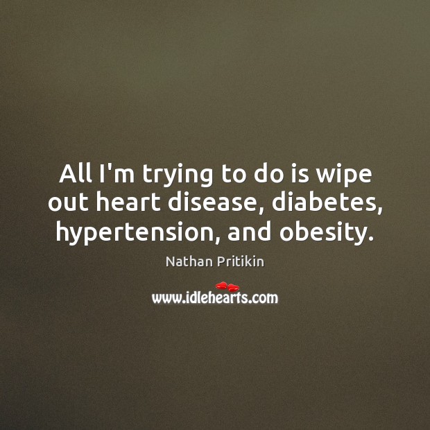 All I’m trying to do is wipe out heart disease, diabetes, hypertension, and obesity. Nathan Pritikin Picture Quote