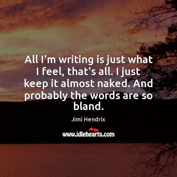 All I’m writing is just what I feel, that’s all. I just Writing Quotes Image