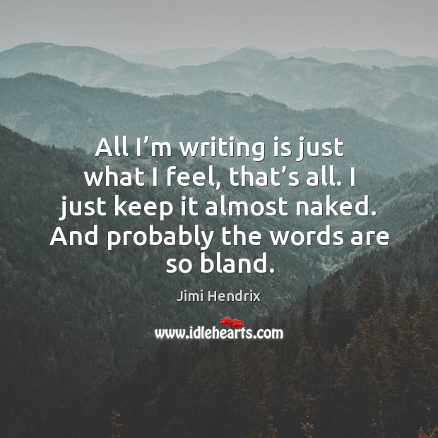 All I’m writing is just what I feel, that’s all. I just keep it almost naked. And probably the words are so bland. Jimi Hendrix Picture Quote