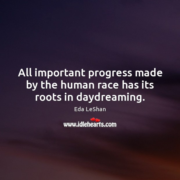 All important progress made by the human race has its roots in daydreaming. Eda LeShan Picture Quote