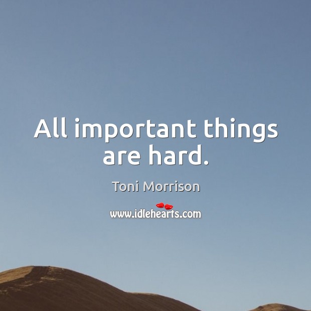 All important things are hard. Toni Morrison Picture Quote