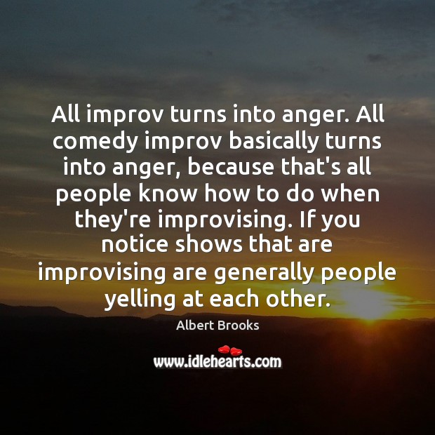 All improv turns into anger. All comedy improv basically turns into anger, Albert Brooks Picture Quote