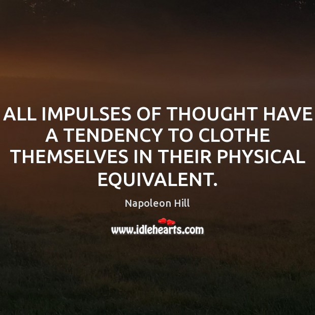 ALL IMPULSES OF THOUGHT HAVE A TENDENCY TO CLOTHE THEMSELVES IN THEIR PHYSICAL EQUIVALENT. Napoleon Hill Picture Quote