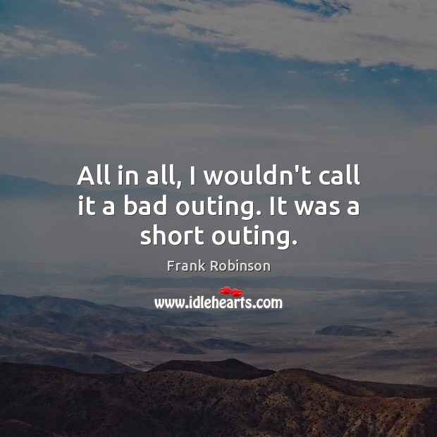 All in all, I wouldn’t call it a bad outing. It was a short outing. Frank Robinson Picture Quote