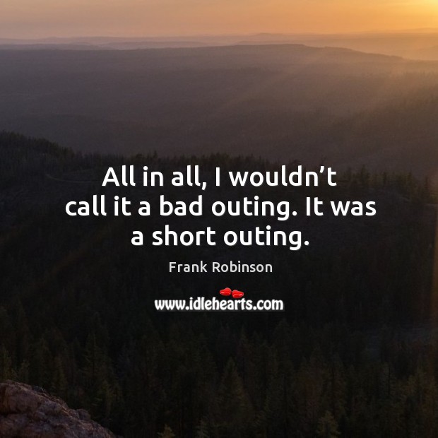 All in all, I wouldn’t call it a bad outing. It was a short outing. Frank Robinson Picture Quote